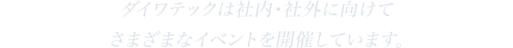 ダイワテックは社内・社外に向けてさまざまなイベントを開催しています。